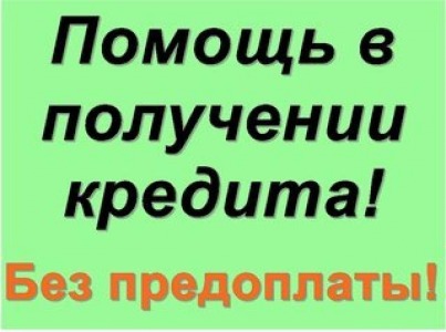 Помощь в получении кредита без предоплат.