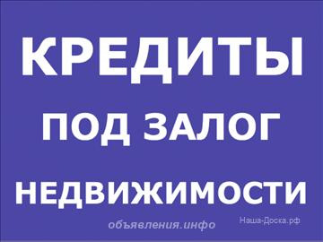 Кредитуем под залог недвижимости.